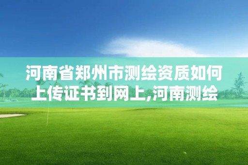 河南省鄭州市測繪資質如何上傳證書到網上,河南測繪資質查詢。