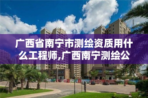 廣西省南寧市測繪資質用什么工程師,廣西南寧測繪公司排名。