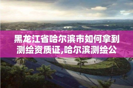 黑龍江省哈爾濱市如何拿到測繪資質證,哈爾濱測繪公司電話