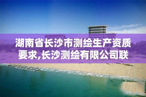 湖南省長沙市測繪生產資質要求,長沙測繪有限公司聯系電話