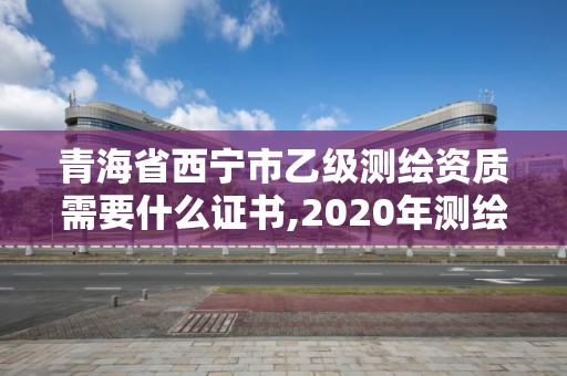 青海省西寧市乙級測繪資質需要什么證書,2020年測繪資質乙級需要什么條件。