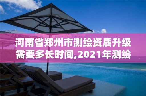 河南省鄭州市測繪資質(zhì)升級需要多長時間,2021年測繪資質(zhì)改革新標(biāo)準(zhǔn)。