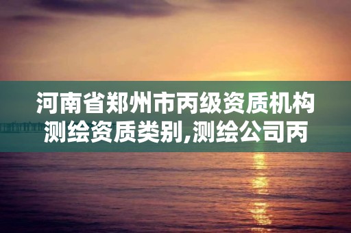 河南省鄭州市丙級資質機構測繪資質類別,測繪公司丙級資質要求