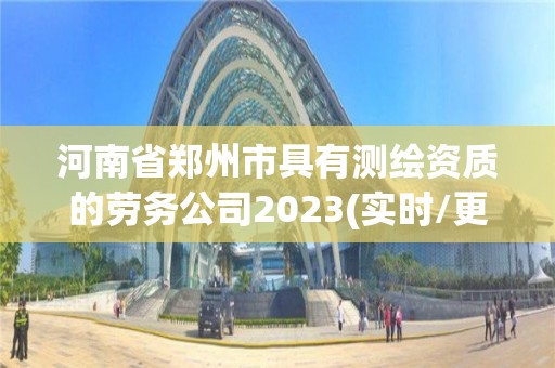 河南省鄭州市具有測繪資質(zhì)的勞務(wù)公司2023(實時/更新中)