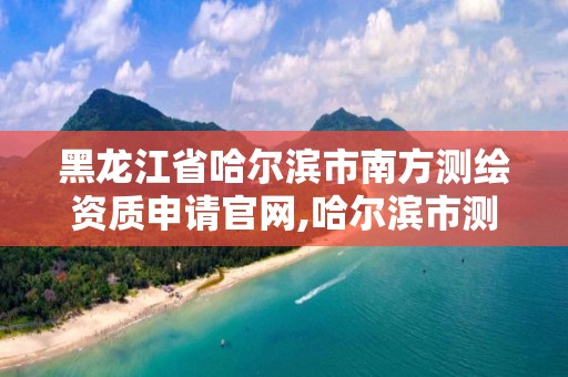 黑龍江省哈爾濱市南方測繪資質申請官網,哈爾濱市測繪公司