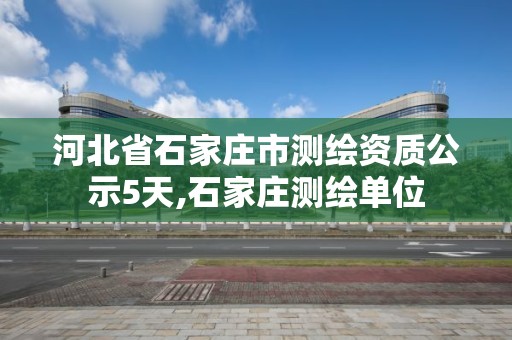 河北省石家莊市測(cè)繪資質(zhì)公示5天,石家莊測(cè)繪單位