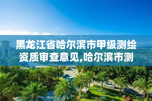 黑龍江省哈爾濱市甲級測繪資質審查意見,哈爾濱市測繪院