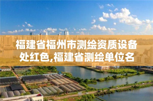 福建省福州市測繪資質設備處紅色,福建省測繪單位名單