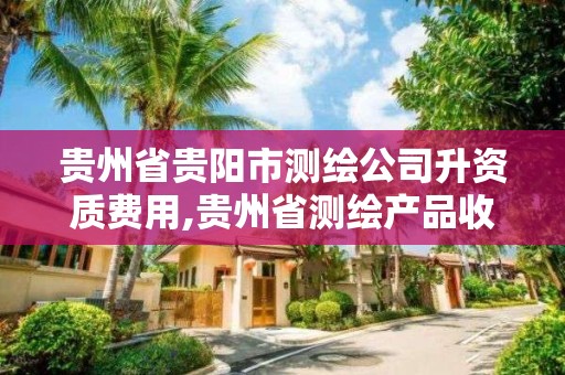 貴州省貴陽市測繪公司升資質費用,貴州省測繪產品收費標準