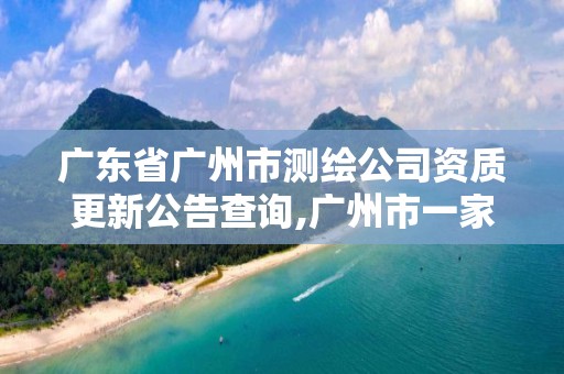 廣東省廣州市測繪公司資質(zhì)更新公告查詢,廣州市一家測繪資質(zhì)單位