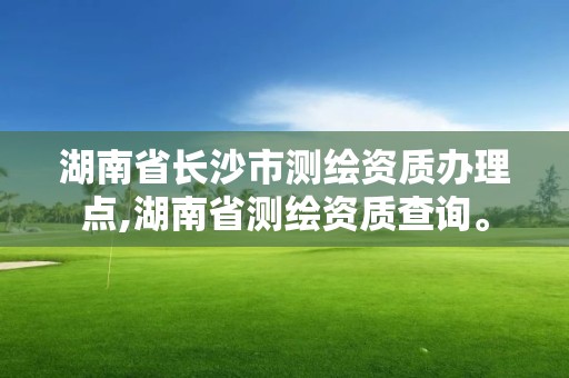 湖南省長沙市測繪資質辦理點,湖南省測繪資質查詢。