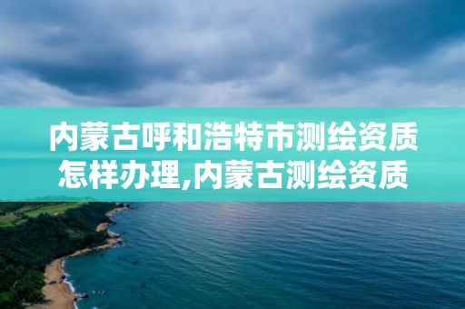 內蒙古呼和浩特市測繪資質怎樣辦理,內蒙古測繪資質延期公告