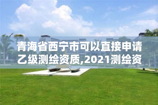 青海省西寧市可以直接申請乙級測繪資質,2021測繪資質乙級人員要求。