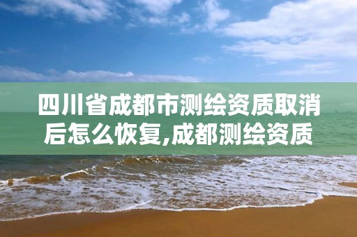 四川省成都市測(cè)繪資質(zhì)取消后怎么恢復(fù),成都測(cè)繪資質(zhì)代辦公司。