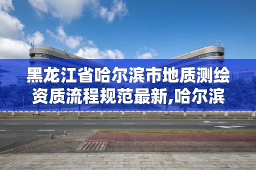 黑龍江省哈爾濱市地質測繪資質流程規范最新,哈爾濱地理信息測繪局。