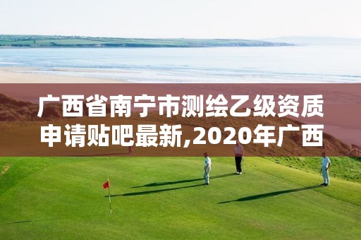 廣西省南寧市測繪乙級資質申請貼吧最新,2020年廣西甲級測繪資質單位。