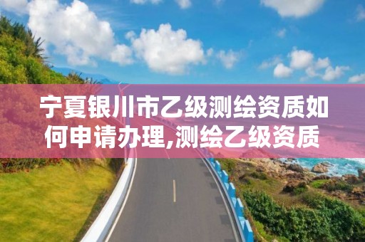 寧夏銀川市乙級測繪資質如何申請辦理,測繪乙級資質的要求。