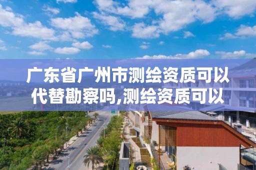 廣東省廣州市測繪資質(zhì)可以代替勘察嗎,測繪資質(zhì)可以跨省承接業(yè)務(wù)嗎。