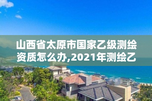 山西省太原市國家乙級測繪資質怎么辦,2021年測繪乙級資質申報條件。