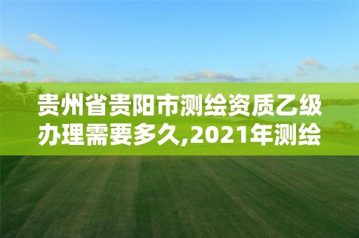 貴州省貴陽市測繪資質乙級辦理需要多久,2021年測繪乙級資質