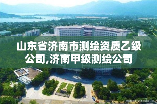 山東省濟南市測繪資質乙級公司,濟南甲級測繪公司