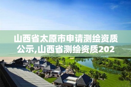 山西省太原市申請測繪資質(zhì)公示,山西省測繪資質(zhì)2020