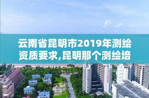 云南省昆明市2019年測繪資質要求,昆明那個測繪培訓好。