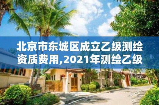 北京市東城區成立乙級測繪資質費用,2021年測繪乙級資質申報制度