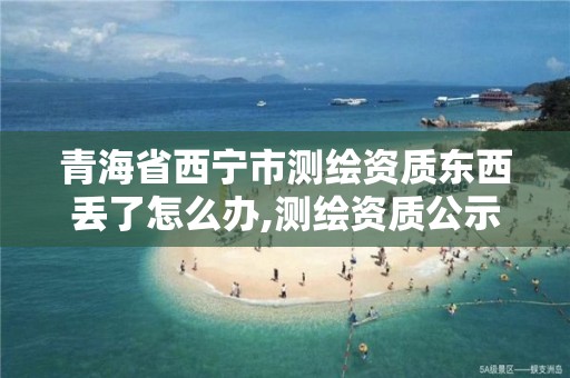 青海省西寧市測繪資質東西丟了怎么辦,測繪資質公示在哪里查詢。