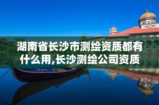 湖南省長沙市測繪資質都有什么用,長沙測繪公司資質有哪家。