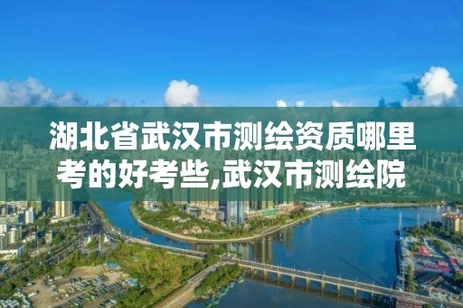 湖北省武漢市測繪資質(zhì)哪里考的好考些,武漢市測繪院怎么樣。