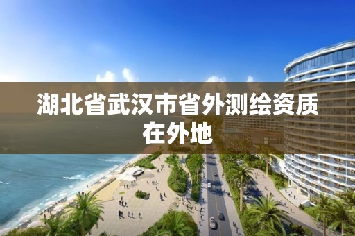 湖北省武漢市省外測(cè)繪資質(zhì)在外地