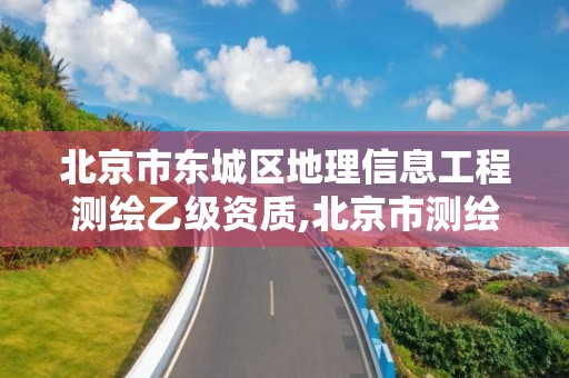 北京市東城區(qū)地理信息工程測繪乙級資質,北京市測繪地理信息市場服務與監(jiān)管平臺