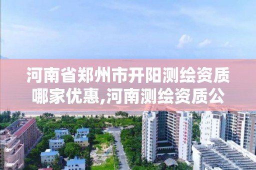 河南省鄭州市開陽測繪資質哪家優惠,河南測繪資質公示