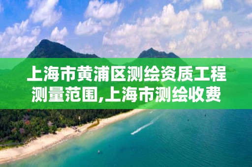 上海市黃浦區測繪資質工程測量范圍,上海市測繪收費標準