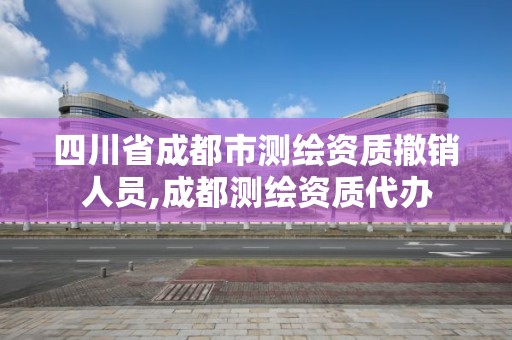 四川省成都市測(cè)繪資質(zhì)撤銷人員,成都測(cè)繪資質(zhì)代辦