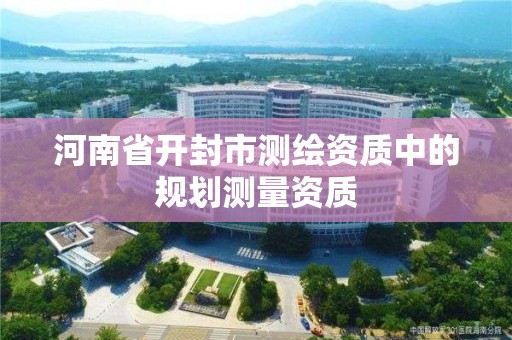 河南省開封市測繪資質中的規劃測量資質