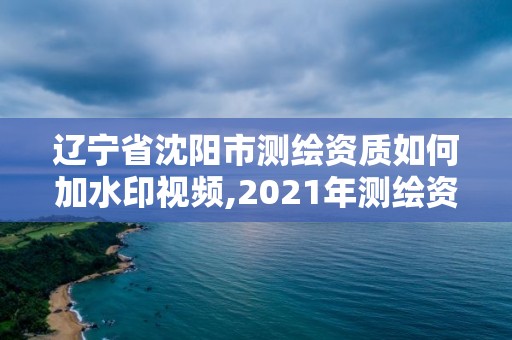 遼寧省沈陽市測繪資質(zhì)如何加水印視頻,2021年測繪資質(zhì)申報(bào)條件