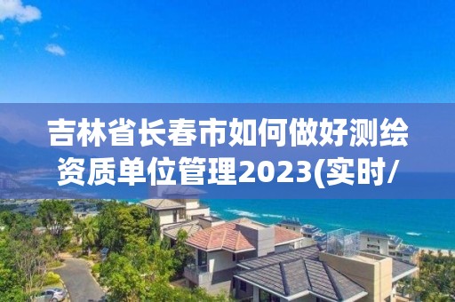 吉林省長春市如何做好測繪資質(zhì)單位管理2023(實時/更新中)