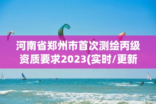 河南省鄭州市首次測繪丙級資質要求2023(實時/更新中)