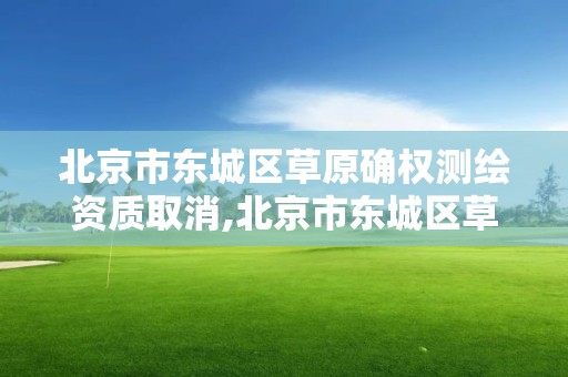 北京市東城區草原確權測繪資質取消,北京市東城區草原確權測繪資質取消公告