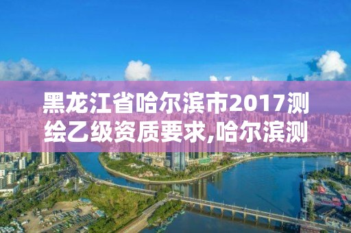 黑龍江省哈爾濱市2017測繪乙級資質要求,哈爾濱測繪院招聘。