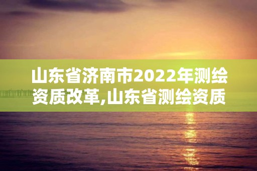 山東省濟南市2022年測繪資質改革,山東省測繪資質管理規(guī)定