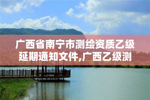 廣西省南寧市測繪資質乙級延期通知文件,廣西乙級測繪公司名單。