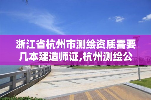 浙江省杭州市測繪資質需要幾本建造師證,杭州測繪公司有哪幾家。