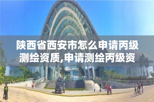 陜西省西安市怎么申請丙級測繪資質,申請測繪丙級資質條件