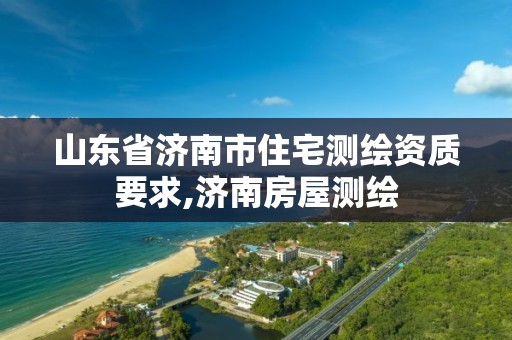 山東省濟南市住宅測繪資質(zhì)要求,濟南房屋測繪