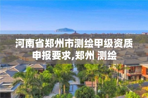 河南省鄭州市測繪甲級資質(zhì)申報要求,鄭州 測繪