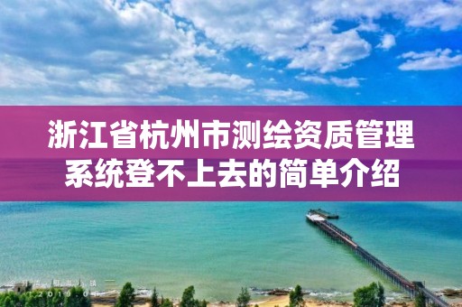 浙江省杭州市測繪資質管理系統登不上去的簡單介紹