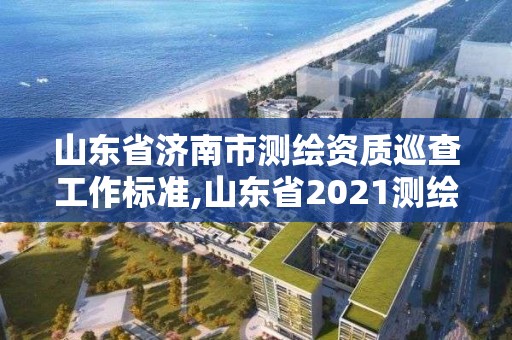 山東省濟(jì)南市測繪資質(zhì)巡查工作標(biāo)準(zhǔn),山東省2021測繪資質(zhì)延期公告